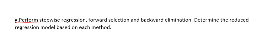 g.Perform stepwise regression, forward selection and backward elimination. Determine the reduced
regression model based on each method.
