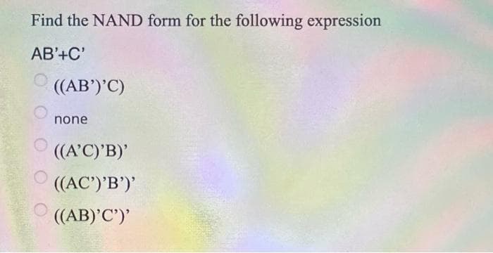 Find the NAND form for the following expression
AB'+C'
((AB')'C)
none
((A'C)'B)'
((AC')'B')'
((AB)'C')'