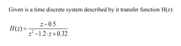 Given is a time discrete system described by it transfer function H(z):
z-0.5
H(z) =
2-1.2.z+0.32
