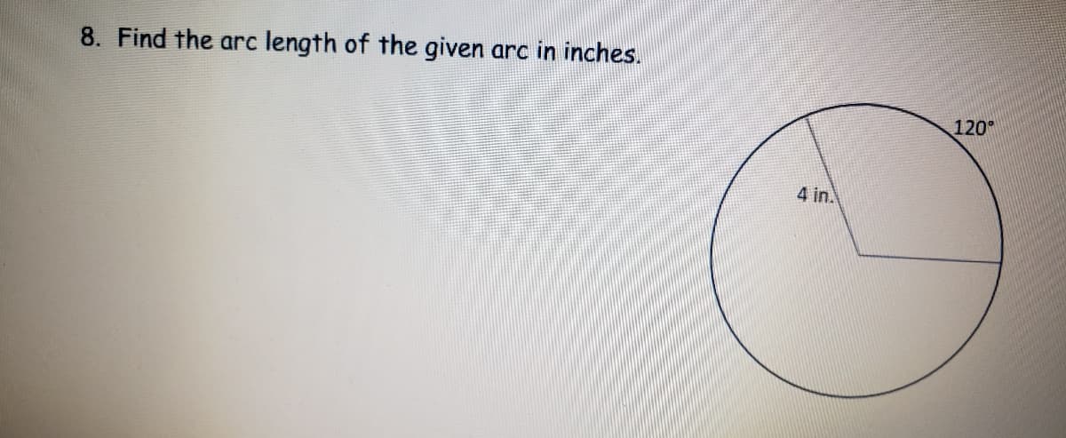 8. Find the arc
length of the given
arc in inches.
120°
4 in.
