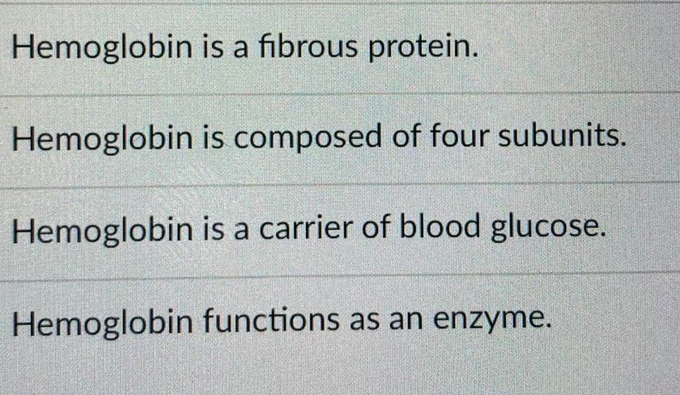 Hemoglobin is a fibrous protein.
Hemoglobin is composed of four subunits.
Hemoglobin is a carrier of blood glucose.
Hemoglobin functions as an enzyme.
