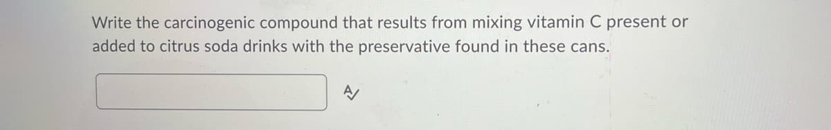 Write the carcinogenic compound that results from mixing vitamin C present or
added to citrus soda drinks with the preservative found in these cans.