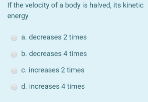 If the velocity of a body is halved, its kinetic
energy
a. decreases 2 times
O b. decreases 4 times
c. increases 2 times
d. increases 4 times
