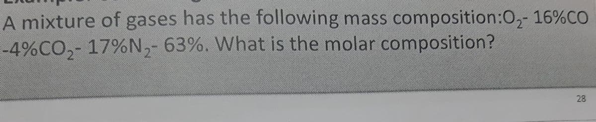 A mixture of gases has the following mass composition:0,- 16%CO
-4%CO,- 17%N,- 63%. What is the molar composition?
28
