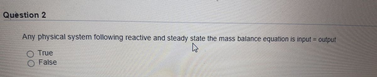 Question 2
Any physical system following reactive and steady state the mass balance equation is input = output
O True
O False
