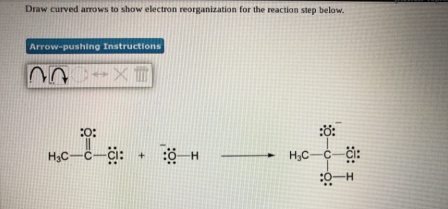 Draw curved arrows to show electron reorganization for the reaction step below.
Arrow-pushing Instructions
:O:
H3C-C-ci: +
H3C-C–či:
:0-H
