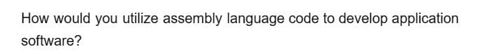 How would you utilize assembly language code to develop application
software?