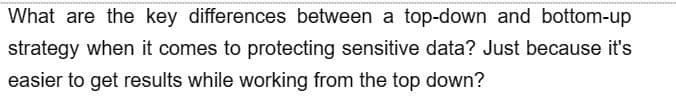 What are the key differences between a top-down and bottom-up
strategy when it comes to protecting sensitive data? Just because it's
easier to get results while working from the top down?