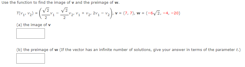 Use the function to find the image of v and the preimage of w.
T(Vy. V2) = (
V2, 2v1 - v2), v = (7, 7), w = (-6/2, -4, -20)
+
V2. V1
2
(a) the image of v
(b) the preimage of w (If the vector has an infinite number of solutions, give your answer in terms of the parameter t.)
