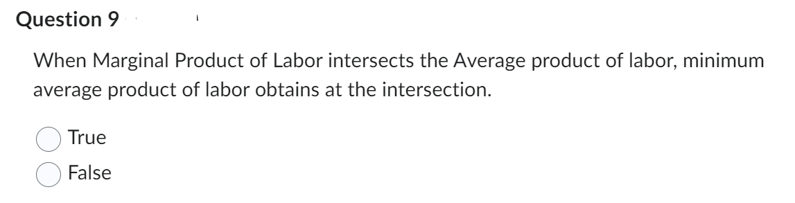 Question 9
When Marginal Product of Labor intersects the Average product of labor, minimum
average product of labor obtains at the intersection.
True
False