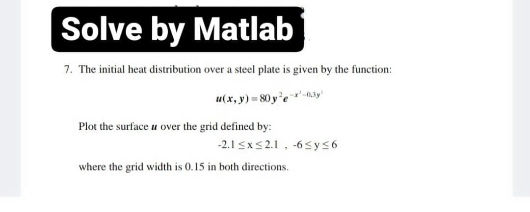 Solve by Matlab
7. The initial heat distribution over a steel plate is given by the function:
u(x, y) = 80 y ²e¯x'-0.3y²
Plot the surface u over the grid defined by:
-2.1 <x<2.1 ,
-6 <y56
where the grid width is 0.15 in both directions.
