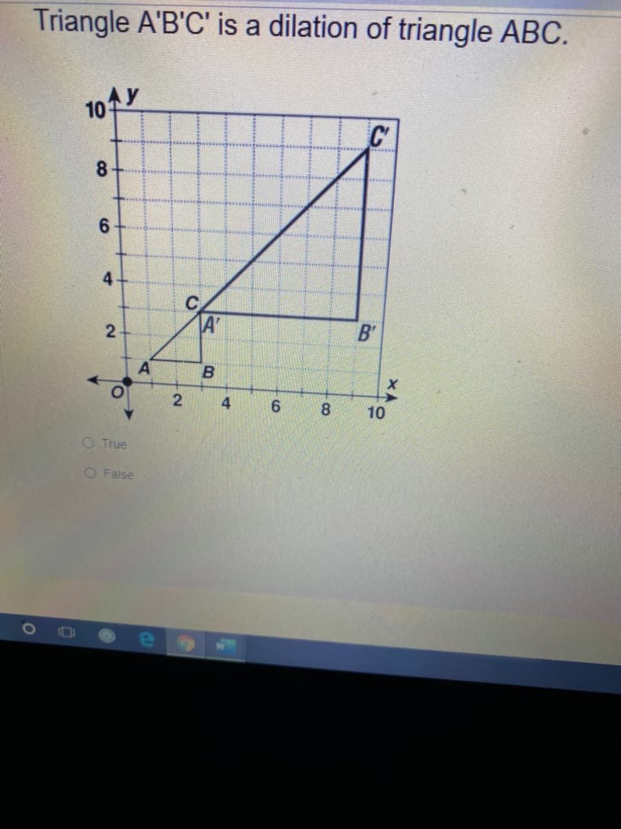 Triangle A'B'C' is a dilation of triangle ABC.
10
C'
8
6.
4
A'
B'
4
6
8.
10
O True
O False
2.
