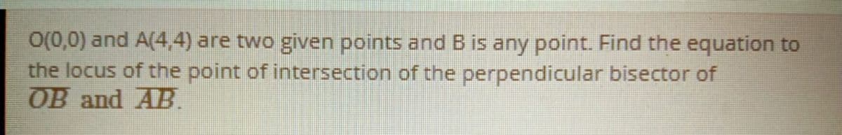 O(0,0) and A(4,4) are two given points and B is any point. Find the equation to
the locus of the point of intersection of the perpendicular bisector of
OB and AB.
