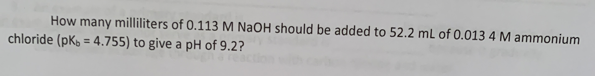 How many milliliters of 0.113 M NaOH should be added to 52.2 mL of 0.013 4 M ammonium
chloride (pK, = 4.755) to give a pH of 9.2?
%3D
