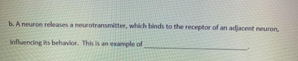 b. A neuron releases a neurotransmitter, which binds to the receptor of an adjacent neuron,
influencing its behavior. This is an example of
