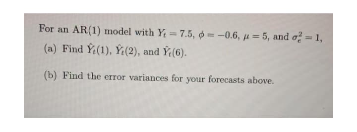 For an AR(1) model with Y = 7.5, ø = -0.6, µ = 5, and ož = 1,
(a) Find Ÿ(1), Ý:(2), and Ý;(6).
(b) Find the error variances for your forecasts above.
