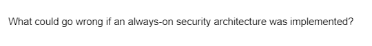 What could go wrong if an always-on security architecture was implemented?