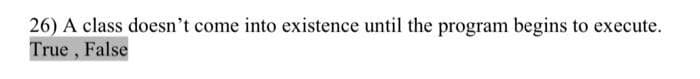 26) A class doesn't come into existence until the program begins to execute.
True, False