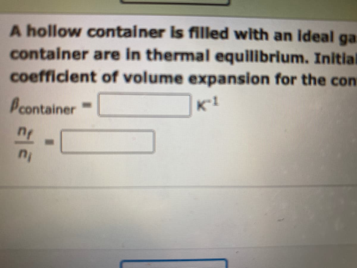 A hollow container is filled with an ideal ga
container are in thermal equilibrium. Initial
coefficient of volume expansion for the cont
K-1
container
nf
n