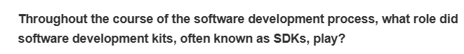 Throughout the course of the software development process, what role did
software development kits, often known as SDKs, play?