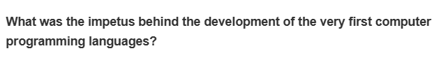 What was the impetus behind the development of the very first computer
programming languages?