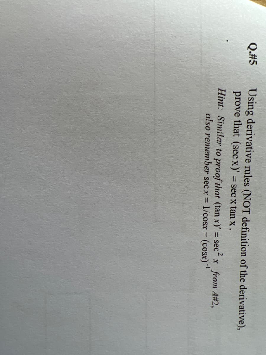 Q.#5
Using derivative rules (NOT definition of the derivative),
prove that (secx)' = sec x tan x.
2
Hint: Similar to proof that (tan x)' = sec² x from A#2,
also remember secx = 1/cosx = (cosx)-¹
-1