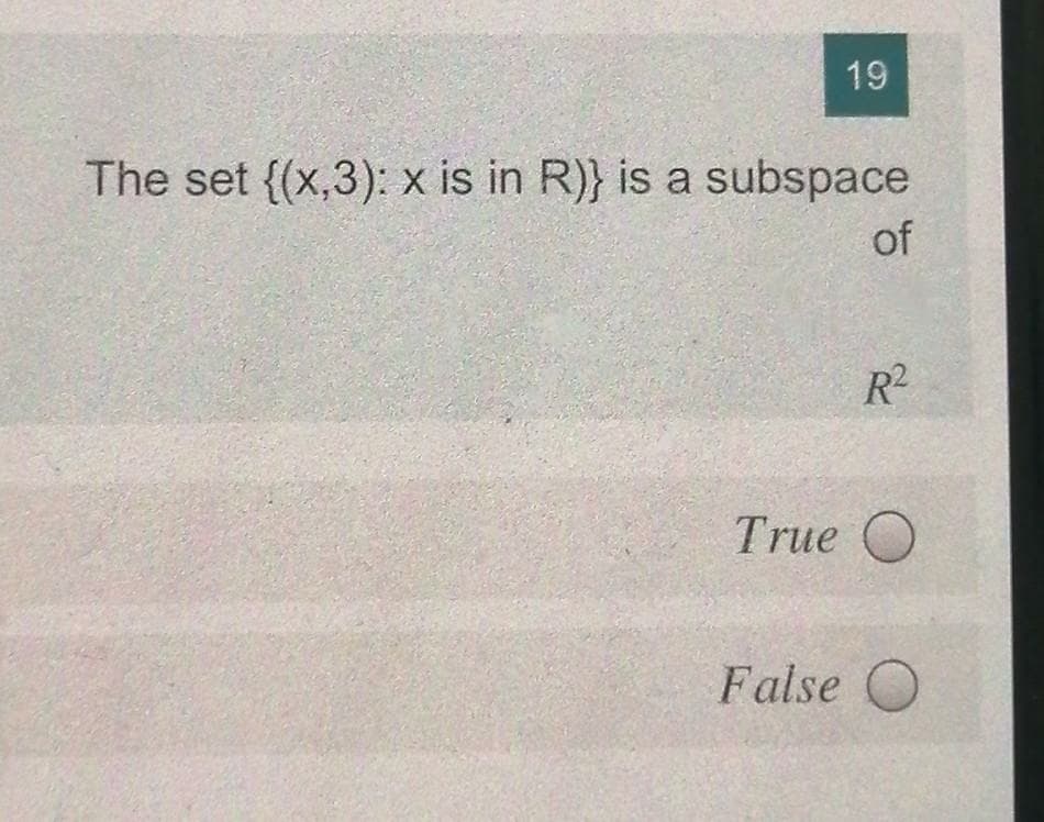 19
The set {(x,3): x is in R)} is a subspace
of
R2
True O
False O
