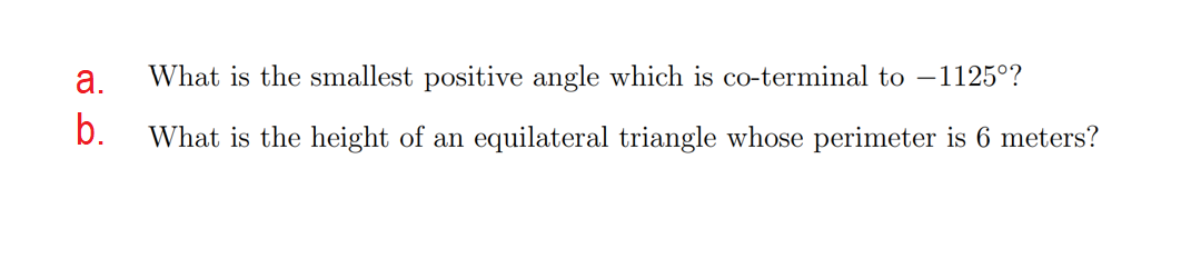 а.
What is the smallest positive angle which is co-terminal to –1125°?
b.
What is the height of an equilateral triangle whose perimeter is 6 meters?
