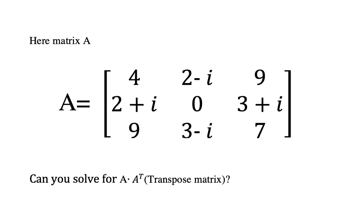 Here matrix A
4
2- i
9.
A= |2+i
0 3+i
3- i
9
7
Can you solve for A· A"(Transpose matrix)?
