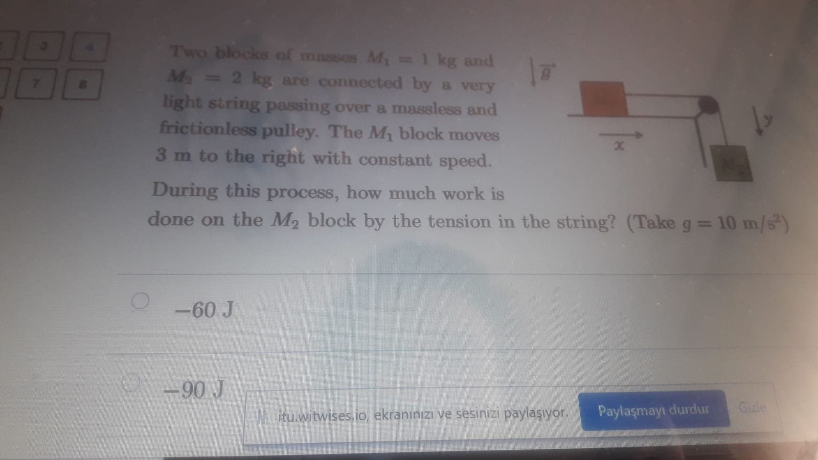 Two blocks of masses M =1 kg and
M 2 kg are connected by a very
light string passing over a massless and
frictionless pulley. The M, block moves
3 m to the right with constant speed.
2C
During this process, how much work is
done on the M2 block by the tension in the string? (Take g= 10 m/s)
%3D
