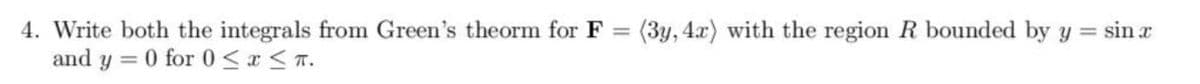 4. Write both the integrals from Green's theorm for F
=
and y = 0 for 0 ≤ x ≤ T.
(3y, 4x) with the region R bounded by y =
sin a