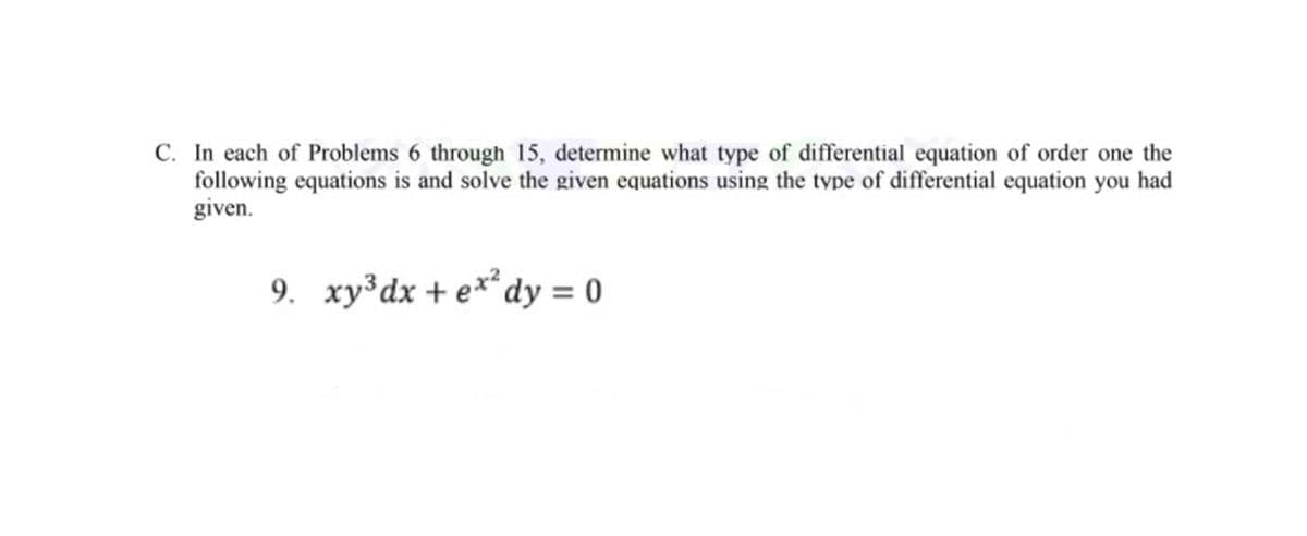 C. In each of Problems 6 through 15, determine what type of differential equation of order one the
following equations is and solve the given equations using the type of differential equation you had
given.
9. xy³dx + e**dy = 0
