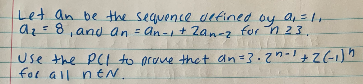 Let
az=8,and an = an-+ Zan-z for n 23.
t oy a, =1,
an be the sequence detined
%3D
%3D
use the PC1 to prove thet an=3.2n-+2(-1)n
for all nEN.
