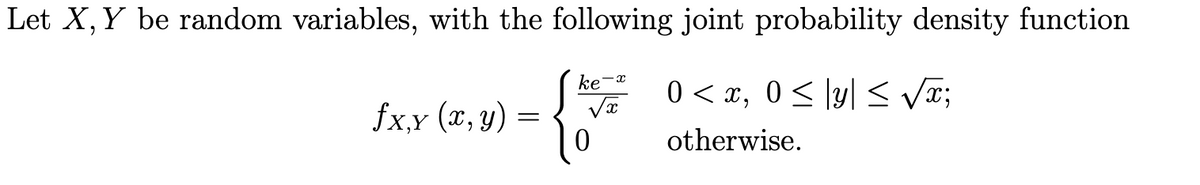 Let X, Y be random variables, with the following joint probability density function
ke-x
0 < x, 0< ly| < Vx;
fx,y (x, y) =
otherwise.
