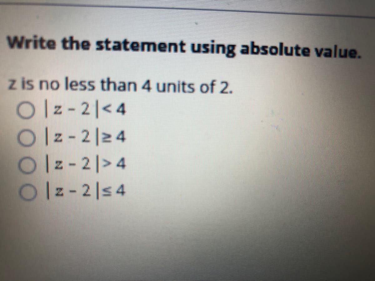 Write the statement using absolute value.
z is no less than 4 units of 2.
이z-21<4
이z-2|24
이2-21>4
Olz - 2|s4
