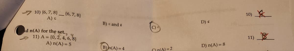 10) {6,7,8}_{6,7,8}
A) s
d n(A) for the set.
11) A = {0,2,4,6,8}
A) n(A)=5
10)
B) < and g
D) %
C)
11)
B)(A)=4
D) n(A) = 8
n(A)=2