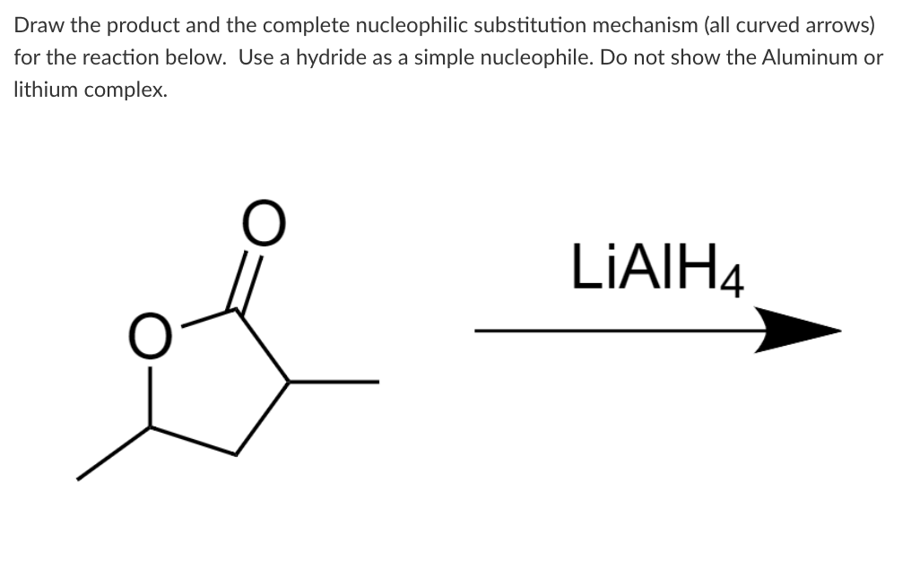 Draw the product and the complete nucleophilic substitution mechanism (all curved arrows)
for the reaction below. Use a hydride as a simple nucleophile. Do not show the Aluminum or
lithium complex.
LIAIH4
