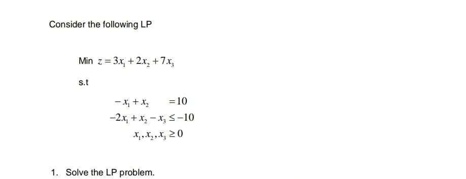 Consider the following LP
Min z = 3x, + 2x, +7x,
s.t
Y+ 'r-
=10
-2x, + x, – x, <-10
X, ,X, , x, 20
1. Solve the LP problem.
