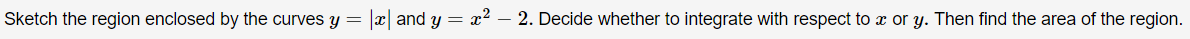 Sketch the region enclosed by the curves y = x and y = x2 – 2. Decide whether to integrate with respect to æ or y. Then find the area of the region.
