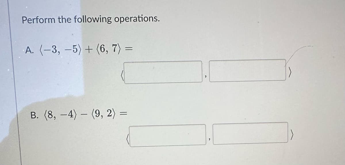 Perform the following operations.
A. (-3, -5) + (6, 7) =
B. (8,-4) (9, 2) =