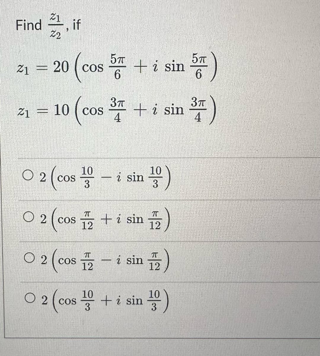 Find, if
21
KESIH
20 cos
(co
Z1 = 10 cos
10 (co
10
O 2 (cos ¹0
3
5п
6
-
³7 + i sin
+ i sin
2
02 (co
2 (cos 12 -
COS
sin 100
3
02 cos 2 + i sin 2
1/2)
12
i sin
O 2 (cos+ i sin
I
12
10
3
5TT
6
3)
4