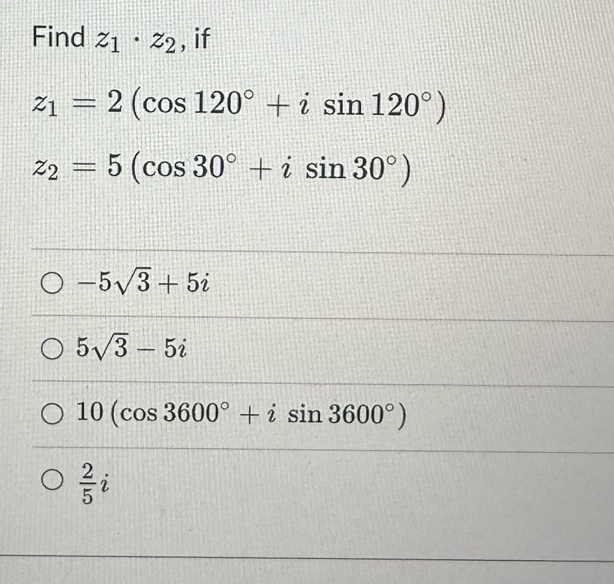 Find 2₁ - 22, if
.
21 = 2 (cos 120° + i sin 120°)
22 = 5 (cos 30° + i sin 30°)
O-5√3+5i
O 5√3-5i
10 (cos 3600° + i sin 3600°)
Zi
2