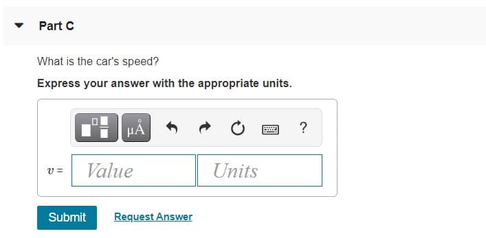 Part C
What is the car's speed?
Express your answer with the appropriate units.
HA
v =
Value
Units
Submit
Request Answer
