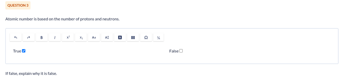 QUESTION 3
Atomic number is based on the number of protons and neutrons.
G
True ✔
B
1
If false, explain why it is false.
x²
X₂
Aa
A
A
=
Q
¼
False