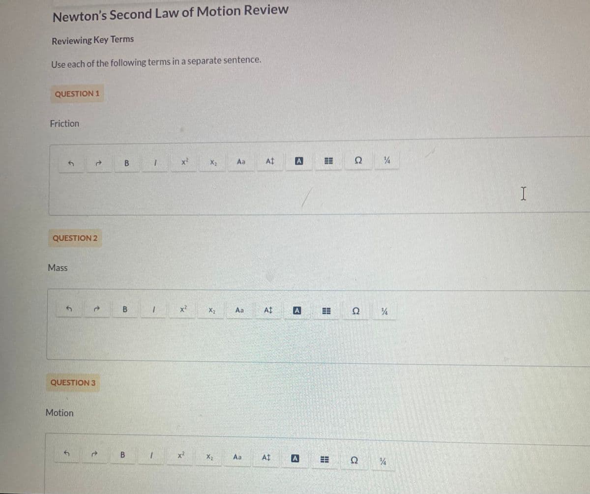 Newton's Second Law of Motion Review
Reviewing Key Terms
Use each of the following terms in a separate sentence.
QUESTION 1
Friction
J
Mass
QUESTION 2
QUESTION 3
↑
Motion
B
CO
B
1
1
1
X²
X²
X
Aa
Aa
Aa
At
AI
A
A
A
H
2
C
Q
%
14
I