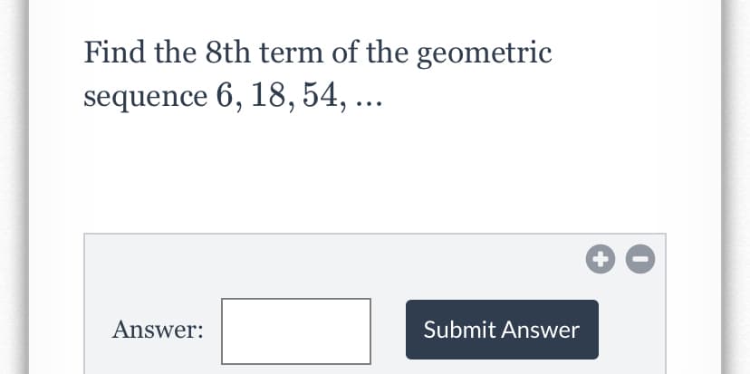 Find the 8th term of the geometric
sequence 6, 18, 54, ...
Answer:
Submit Answer
