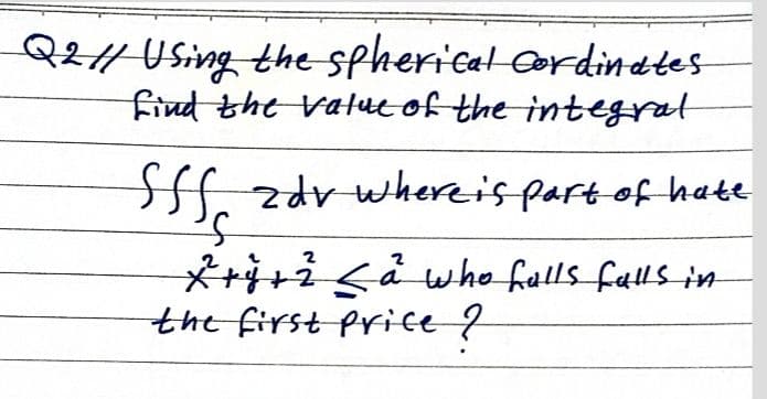 Q2// Using the spherical Cordinates
find the value of the integral
SSS,
fff. zdv where is part of hate
2
x²+y+² < a who falls falls in
the first price ?