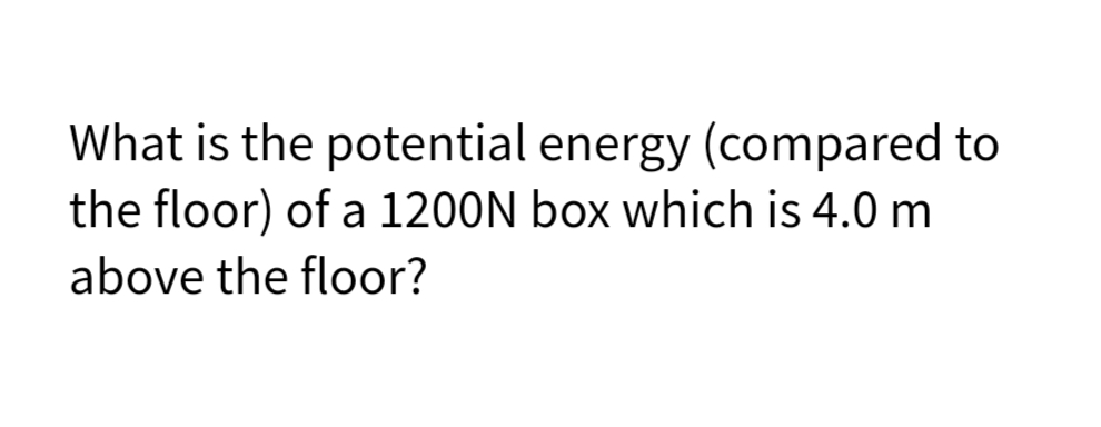 What is the potential energy (compared to
the floor) of a 1200N box which is 4.0 m
above the floor?
