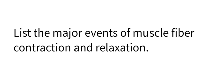 List the major events of muscle fiber
contraction and relaxation.
