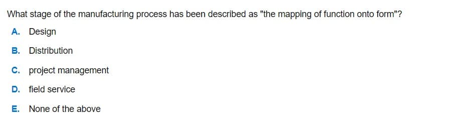 What stage of the manufacturing process has been described as "the mapping of function onto form"?
A. Design
B. Distribution
C. project management
D. field service
E. None of the above